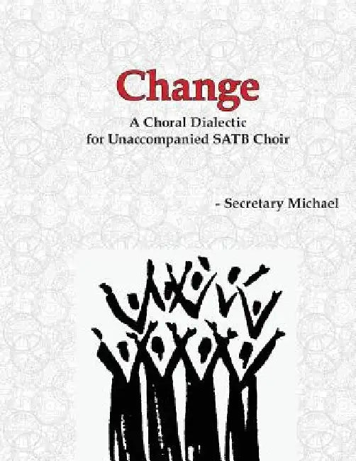 Change: A Choral Dialectic for Unaccompanied SATB Choir by Secretary Michael