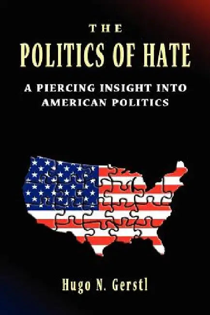 The Politics of Hate - A Piercing Insight into American Politics by Hugo N. Gerstl