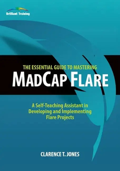 The Essential Guide to Mastering MadCap Flare: A Self-Teaching Assistant in Developing and Implementing Flare Projects by Clarence T. Jones