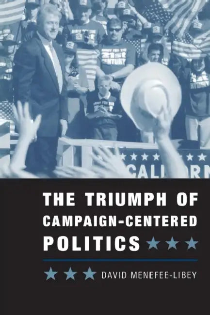 The Triumph of Campaign-Centered Politics by David Menefee-Libey