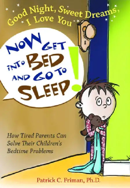 Good Night, Sweet Dreams, I Love You Now Get Into Bed and Go to Sleep: How Tired Parents Can Solve Their Children's Bedtime Problems by Patrick C. Friman