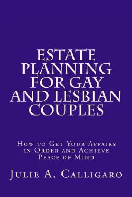 Estate Planning For Gay And Lesbian Couples: How to Get Your Affairs in Order and Achieve Peace of Mind by Julie a. Calligaro