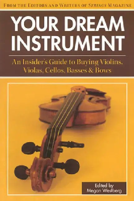Your Dream Instrument: An Insider's Guide to Buying Violins, Violas, Cellos, Basses & Bows by Megan Westberg