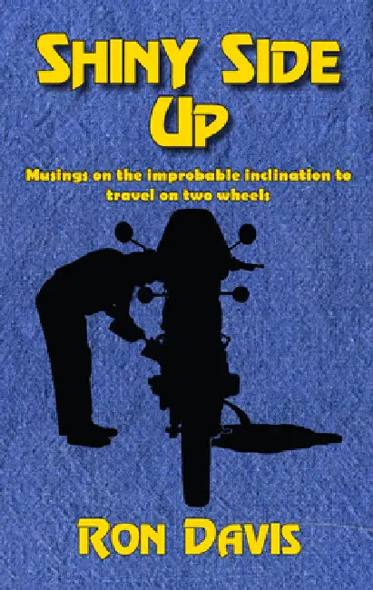 Shiny Side Up: Musings on the Improbable Inclination to Travel on Two Wheels by Ron Davis
