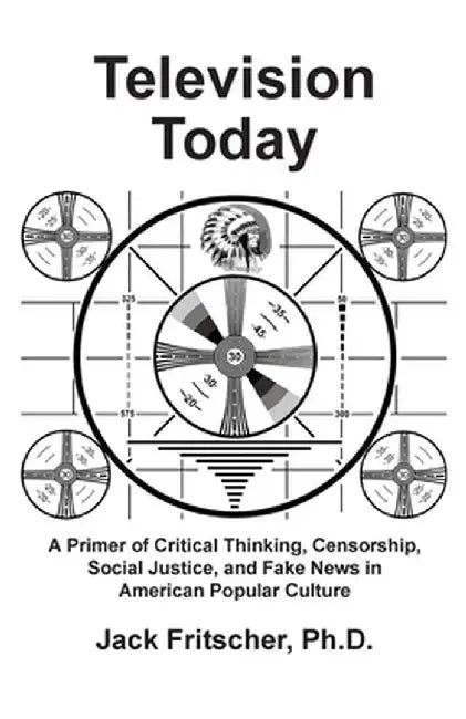 Television Today: A Primer of Critical Thinking, Censorship, Social Justice, and Fake News in American Popular Culture by Jack Fritscher