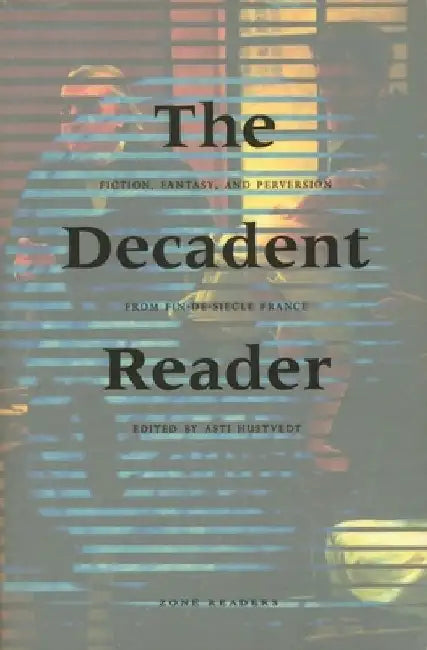 The Decadent Reader: Fiction, Fantasy, and Perversion from Fin-De-Siècle France by Asti Hustvedt