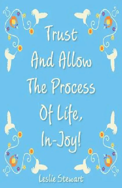 Trust and Allow the Process of Life In-Joy! by Leslie Karlene Stewart