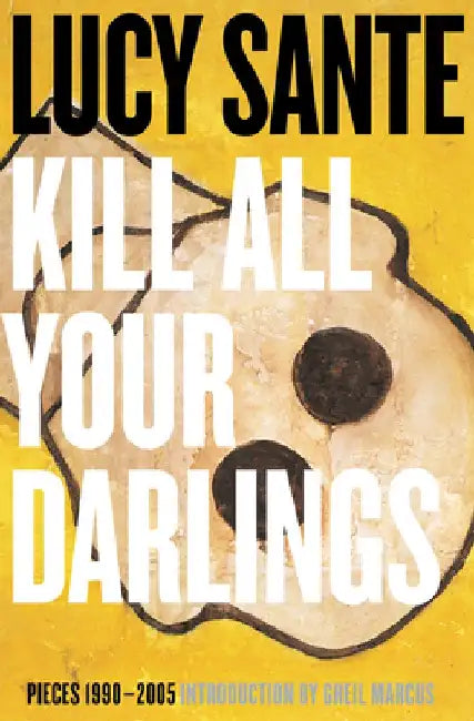 Kill All Your Darlings: Pieces 1990-2005 by Lucy Sante