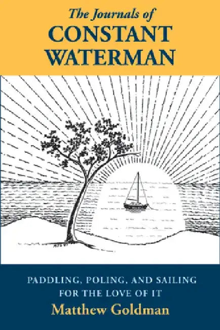 The Journals of Constant Waterman: Paddling, Poling, and Sailing for the Love of It by Matthew Goldman
