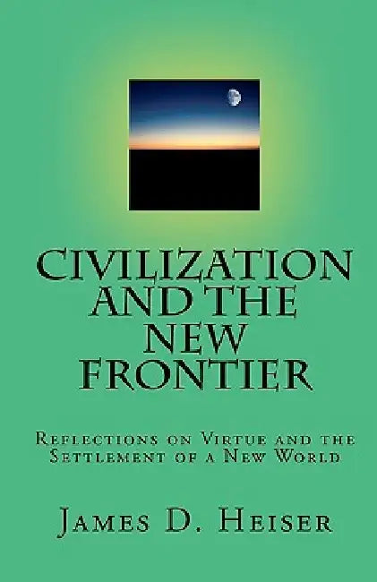 Civilization and the New Frontier: Reflections on Virtue and the Settlement of a New World by James D. Heiser