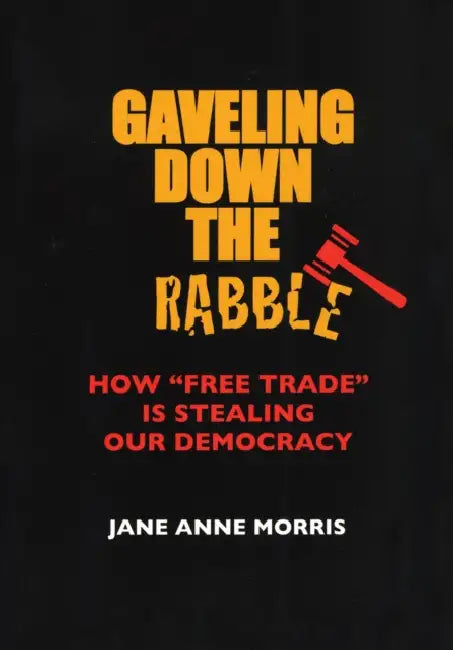 Gaveling Down the Rabble: How Free Trade Is Stealing Our Democracy by Jane Anne Morris