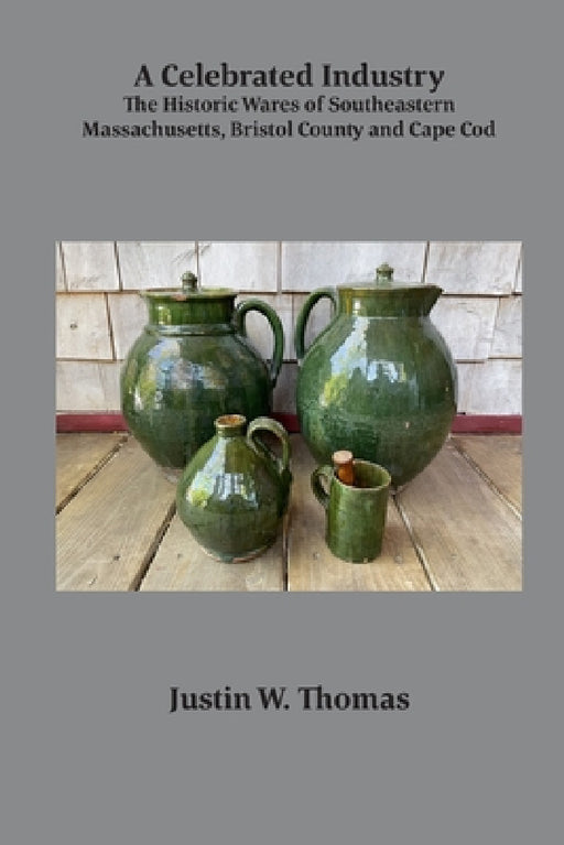 A Celebrated Industry: The Historic Wares of Southeastern Massachusetts, Bristol County and Cape Cod by Justin Thomas