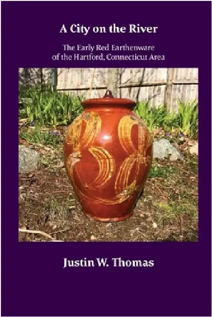 A City on the River: The Early Red Earthenware of the Hartford, Connecticut Area by Thomas, Justin