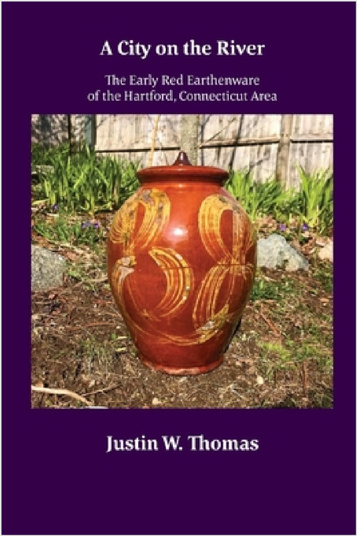 A City on the River: The Early Red Earthenware of the Hartford, Connecticut Area by Justin Thomas