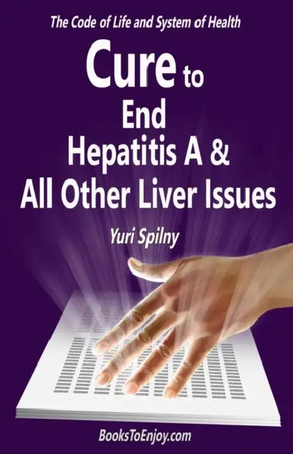 Cure to End Hepatitis A & All Other Liver Issues: The Code of Life & System of Health by Yuri Spilny