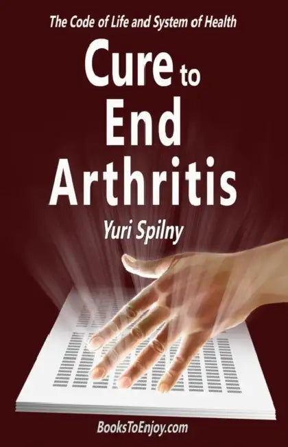 Cure to End Arthritis: The Code of Life and System of Health by Yuri Spilny