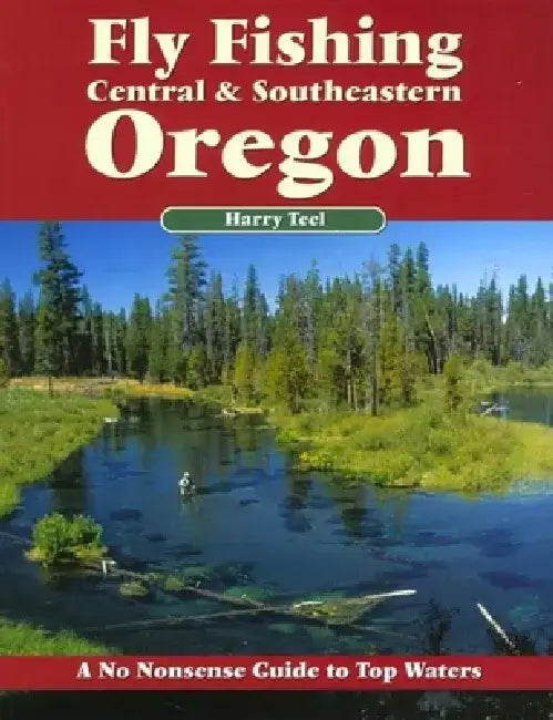 Fly Fishing Central & Southeastern Oregon: A No Nonsense Guide to Top Waters by Harry Teel