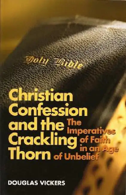 Christian Confession and the Crackling Thorn: The Imperatives of Faith in an Age of Unbelief by Douglas Vickers