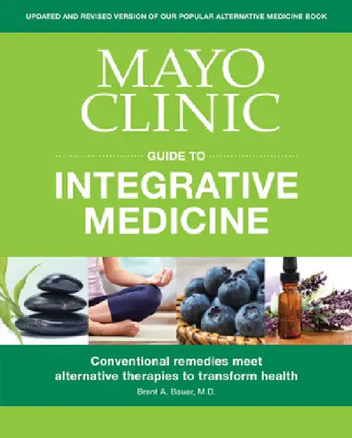 Mayo Clinic Guide to Integrative Medicine: Conventional Remedies Meet Alternative Therapies to Transform Health by Brent A. Bauer
