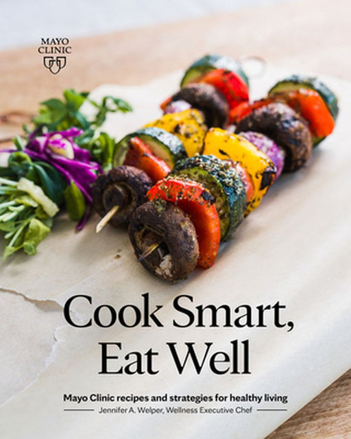 Cook Smart, Eat Well: Mayo Clinic Recipes and Strategies for Healthy Living by Jennifer A. Welper