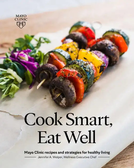 Cook Smart, Eat Well: Mayo Clinic Recipes and Strategies for Healthy Living by Jennifer A. Welper