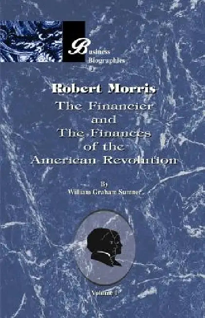Robert Morris: Volume I, the Financier and the Finances of the American Revolution by William Graham Sumner