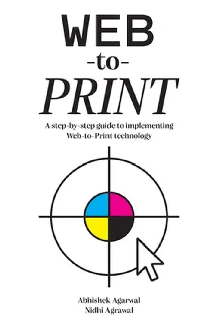 Web-to-Print: A step-by-step guide to implementing Web-to-Print technology by Abhishek Agarwal
