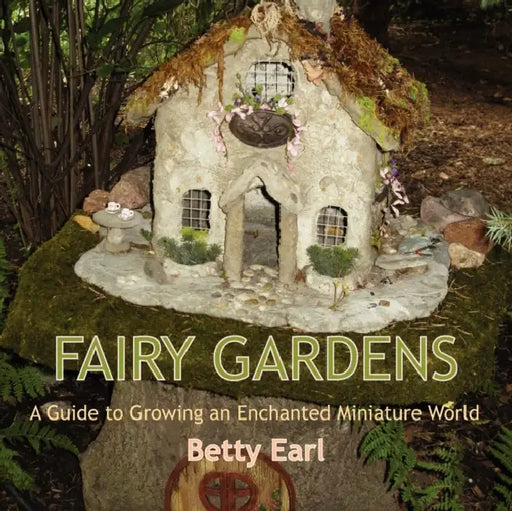 Fairy Gardens: A Guide to Growing an Enchanted Miniature World by Betty K. Earl