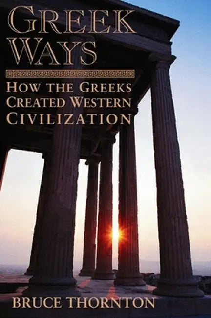 Greek Ways: How the Greeks Created Western Civilization by Bruce S. Thornton