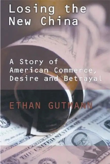 Losing the New China: A Story of American Commerce, Desire, and Betrayal by Ethan Gutmann