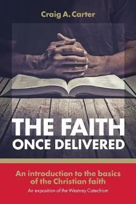 The Faith Once Delivered: An Introduction to the Basics of the Christian Faith-An Exposition of the Westney Catechism by Craig A. Carter
