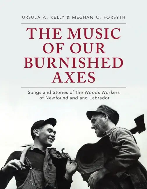The Music of Our Burnished Axes: Songs and Stories of the Woods Workers of Newfoundland and Labrador by Ursula A. Kelly, Meghan C. Forsyth