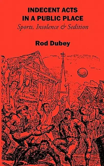 Indecent Acts in a Public Place: Sports, Insolence and Sedition by Rod Dubey