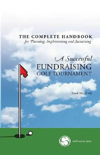 The Complete Handbook for A Successful FUNDRAISING GOLF TOURNAMENT: Everything you need to know to plan, implement and sustain a successful tournament by Frank Macgrath