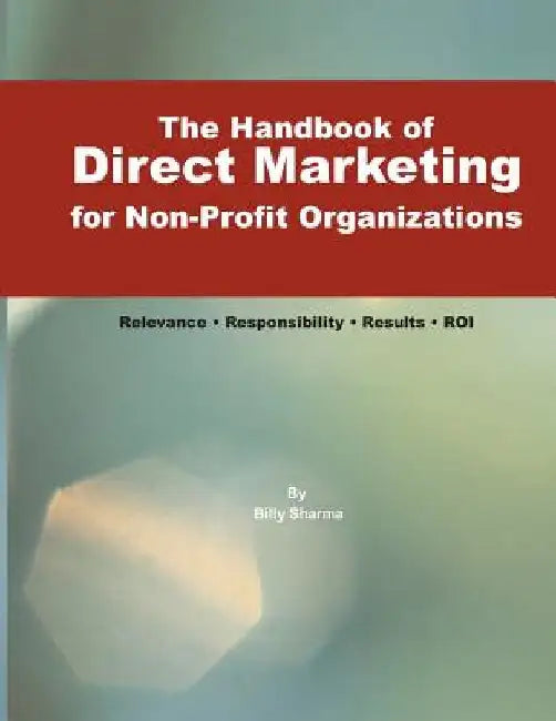 The Handbook of Direct Marketing for Non-Profit Organizations: Relevance - Responsibility - Results - R.O.I. by Billy Sharma