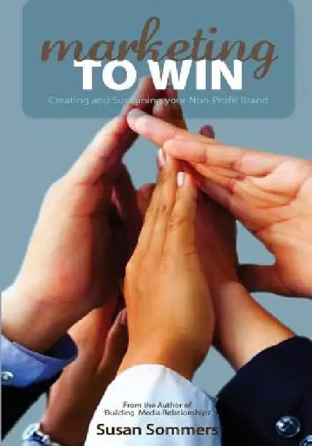 Marketing To Win: Creating and Sustaining your Non-Profit Brand by Susan Sommers