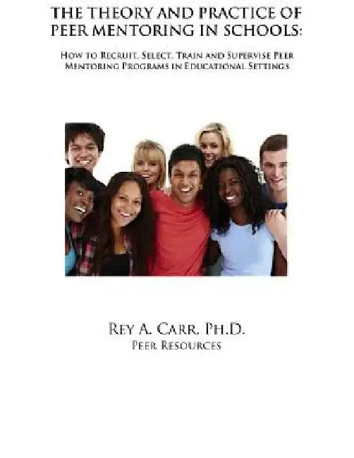The Theory and Practice of Peer Mentoring in Schools: How to Recruit, Train, Supervise and Engage Students as Peer Mentors by Rey a. Carr Phd