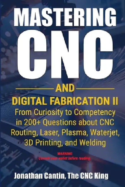 Mastering CNC and Digital Fabrication II: From Curiosity to Competency in 200+ Questions about CNC Routing, Laser, Plasma, Waterjet, 3D Printing, and by Jonathan Cantin, Albert Cantin