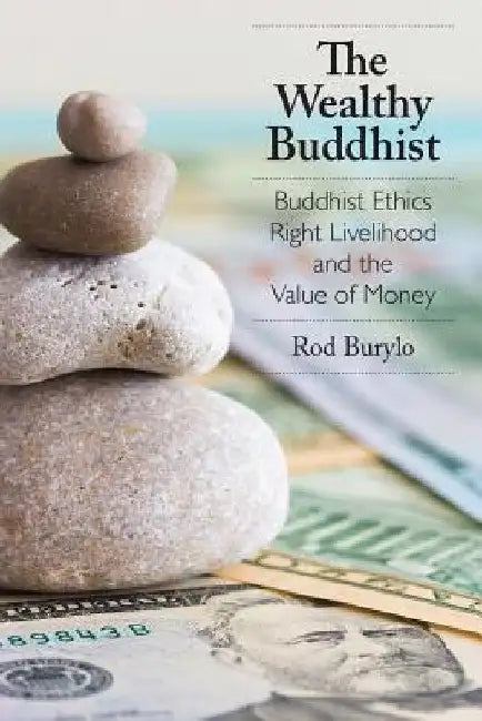 The Wealthy Buddhist: Buddhist Ethics, Right Livelihood, and the Value of Money by Rod Burylo