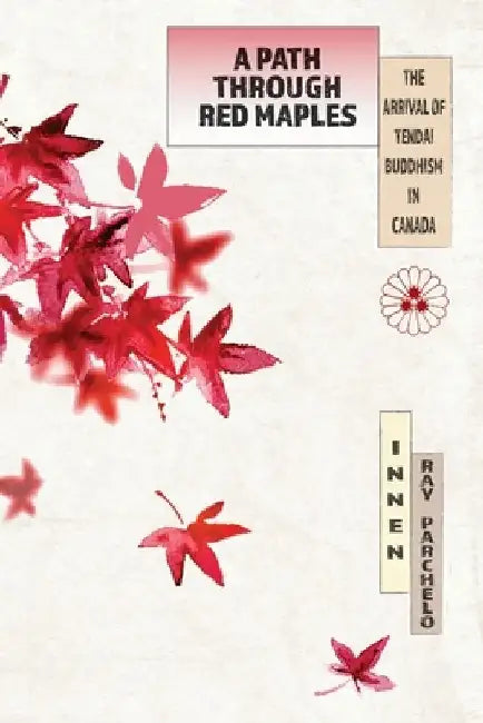 A Path Through Red Maples: The Arrival of Tendai Buddhism in Canada by Innen Ray Parchelo