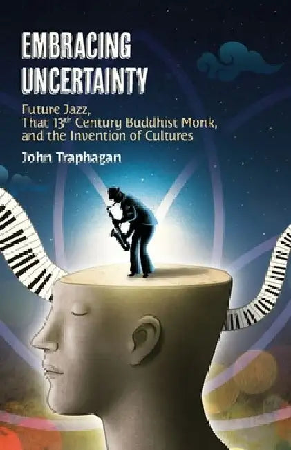 Embracing Uncertainty: Future Jazz, That 13th Century Buddhist Monk, and the Invention of Cultures by John W. Traphagan