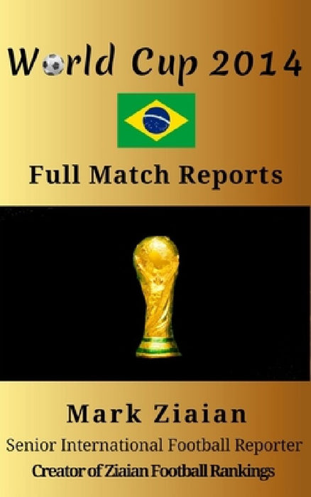 World Cup 2014 Full Match Reports: FIFA Football World Cup 2014 Complete Match Reports From Brazil by Mark Ziaian