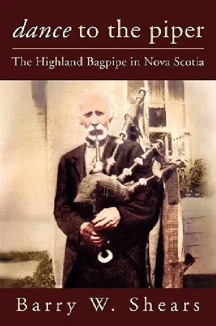 Dance to the Piper: The Highland Bagpipe in Nova Scotia by Barry Shears