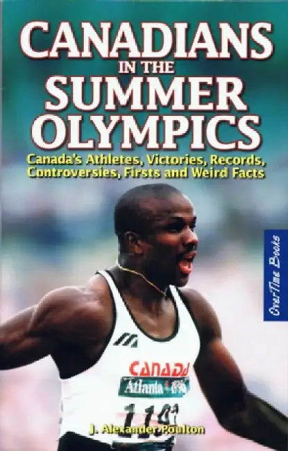 Canadians in the Summer Olympics: Canada's Athletes, Victories, Records, Controversies, Firsts and Weird Facts by J. Alexander Poulton