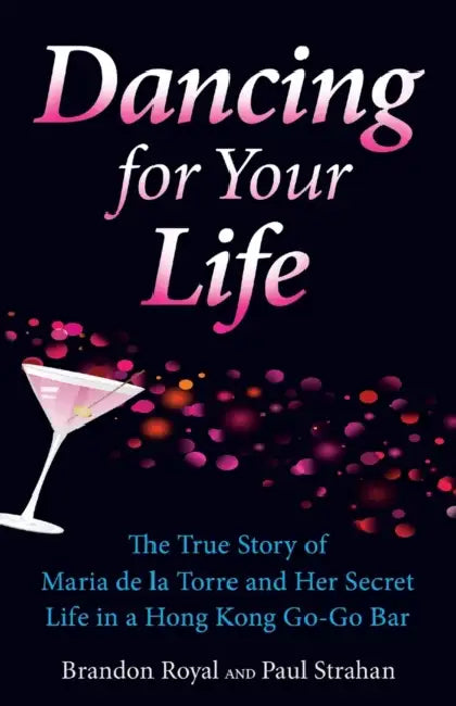 Dancing for Your Life: The True Story of Maria de la Torre and Her Secret Life in a Hong Kong Go-Go Bar by Brandon Royal, Paul Strahan