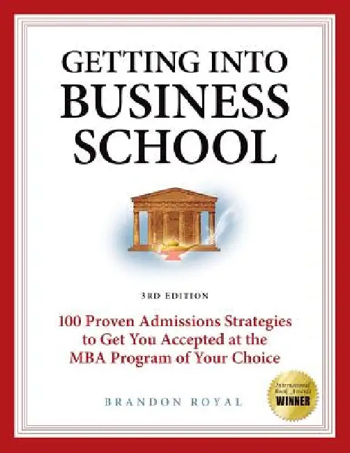 Getting Into Business School: 100 Proven Admissions Strategies to Get You Accepted at the MBA Program of Your Choice by Brandon Royal