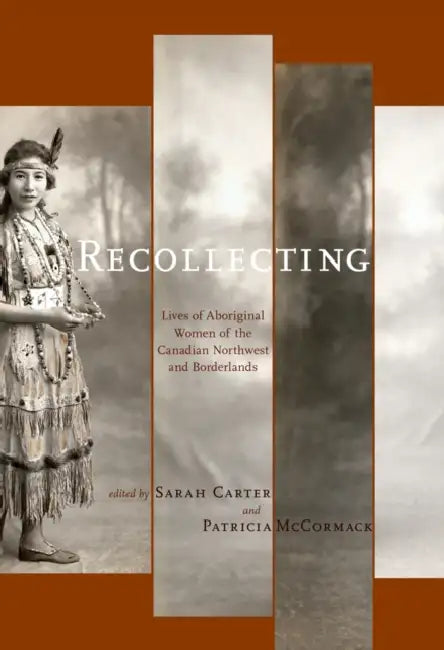 Recollecting: Lives of Aboriginal Women of the Canadian Northwest and Borderlands by Sarah Carter