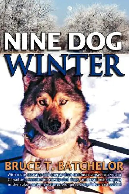 Nine Dog Winter: In 1980, Two Young Canadians Recruited Nine Rowdy Sled Dogs, and Headed Out Camping in the Yukon as Temperatures Plung by Bruce T. Batchelor