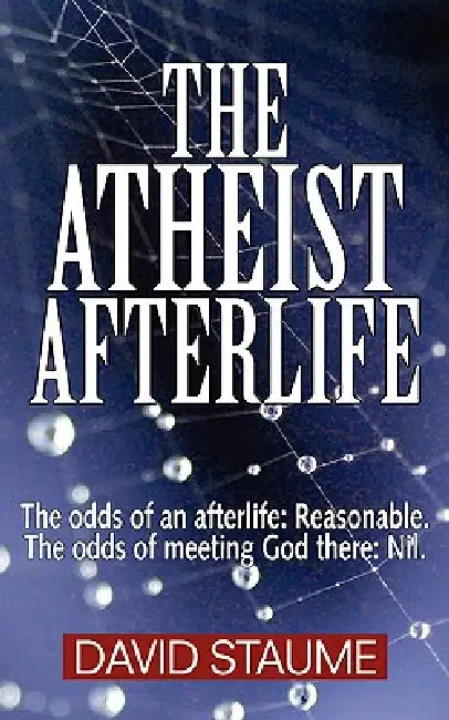 The Atheist Afterlife: The odds of an afterlife - Reasonable. The odds of meeting God there - Nil. by David Staume
