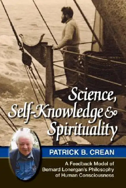 Science, Self-Knowledge and Spirituality: A Feedback Model of Bernard Lonergan's Philosophy of Human Consciousness by Patrick Bernard Crean
